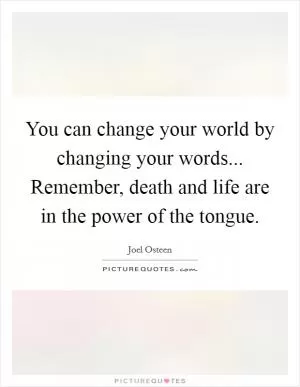 You can change your world by changing your words... Remember, death and life are in the power of the tongue Picture Quote #1