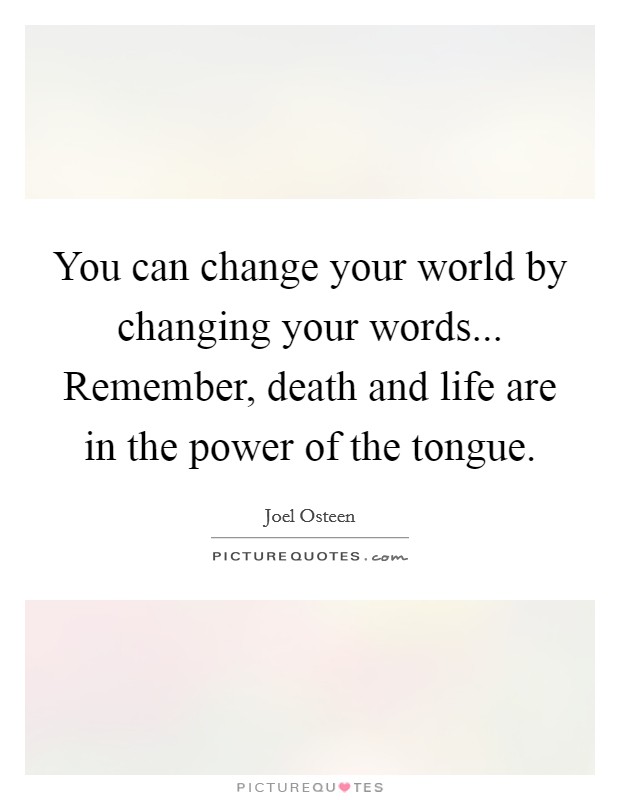 You can change your world by changing your words... Remember, death and life are in the power of the tongue. Picture Quote #1