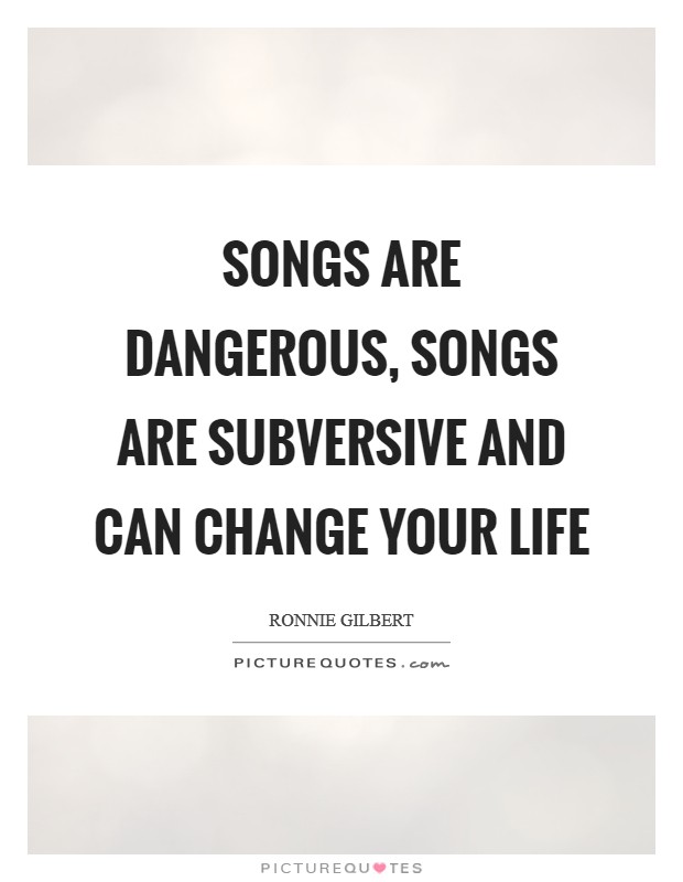 Songs are dangerous, songs are subversive and can change your life Picture Quote #1