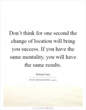 Don’t think for one second the change of location will bring you success. If you have the same mentality, you will have the same results Picture Quote #1