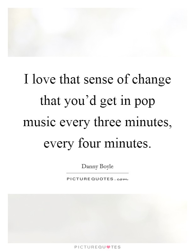 I love that sense of change that you'd get in pop music every three minutes, every four minutes. Picture Quote #1