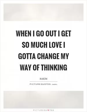 When I go out I get so much love I gotta change my way of thinking Picture Quote #1