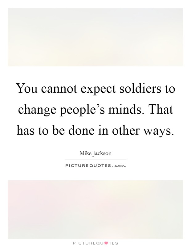 You cannot expect soldiers to change people's minds. That has to be done in other ways. Picture Quote #1