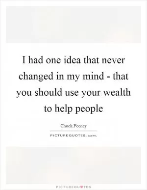 I had one idea that never changed in my mind - that you should use your wealth to help people Picture Quote #1