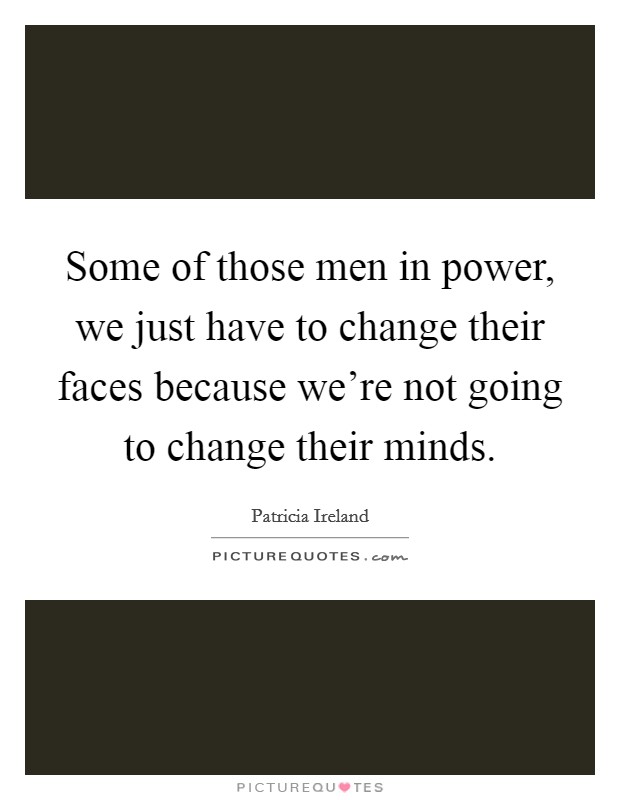 Some of those men in power, we just have to change their faces because we're not going to change their minds. Picture Quote #1