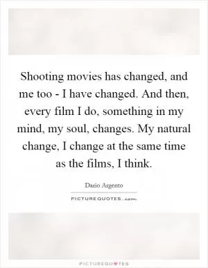 Shooting movies has changed, and me too - I have changed. And then, every film I do, something in my mind, my soul, changes. My natural change, I change at the same time as the films, I think Picture Quote #1