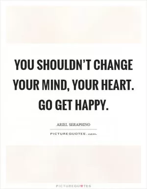 You shouldn’t change your mind, your heart. Go get happy Picture Quote #1