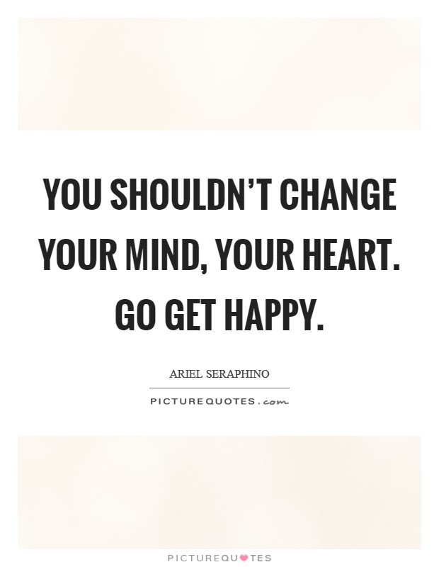 You shouldn't change your mind, your heart. Go get happy. Picture Quote #1
