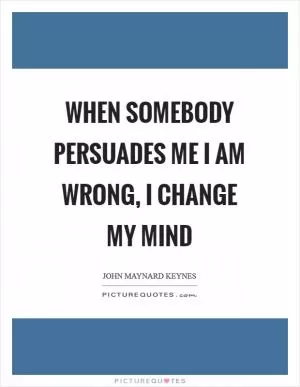 When somebody persuades me I am wrong, I change my mind Picture Quote #1