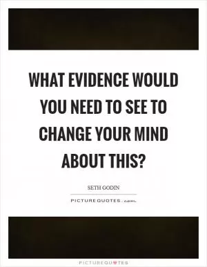 What evidence would you need to see to change your mind about this? Picture Quote #1