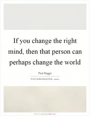 If you change the right mind, then that person can perhaps change the world Picture Quote #1