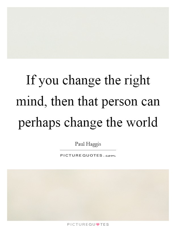If you change the right mind, then that person can perhaps change the world Picture Quote #1