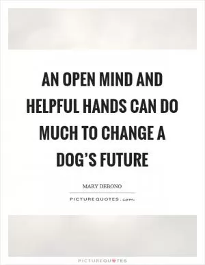 An open mind and helpful hands can do much to change a dog’s future Picture Quote #1