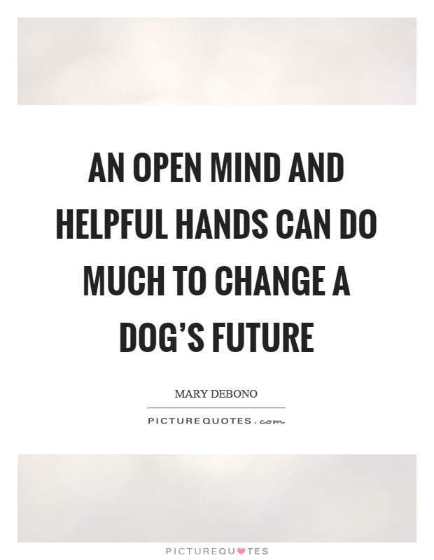 An open mind and helpful hands can do much to change a dog's future Picture Quote #1