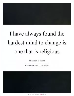 I have always found the hardest mind to change is one that is religious Picture Quote #1