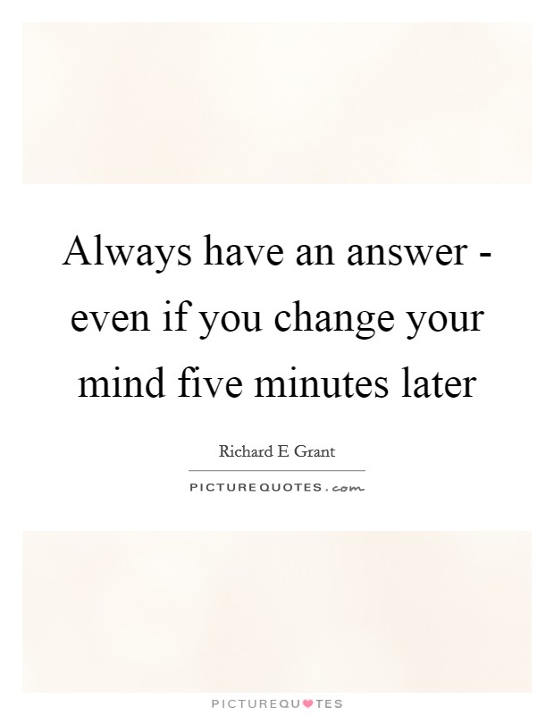 Always have an answer - even if you change your mind five minutes later Picture Quote #1