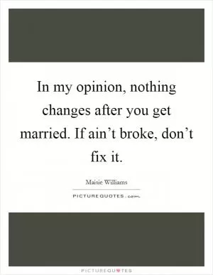 In my opinion, nothing changes after you get married. If ain’t broke, don’t fix it Picture Quote #1