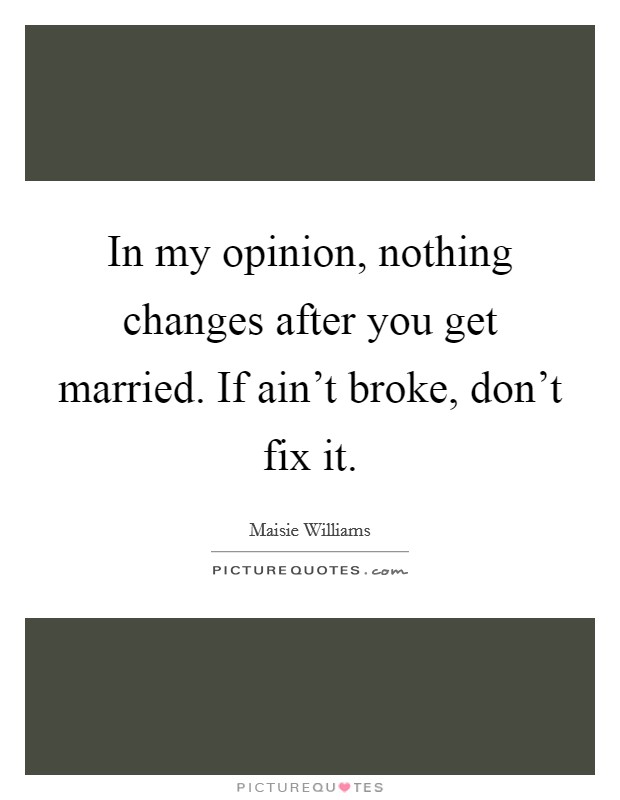 In my opinion, nothing changes after you get married. If ain't broke, don't fix it. Picture Quote #1