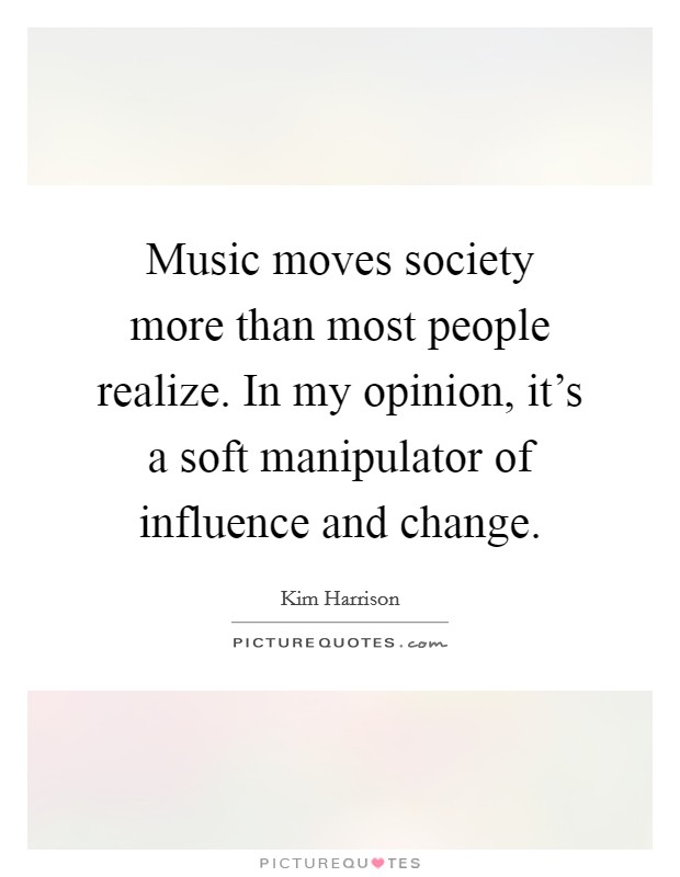 Music moves society more than most people realize. In my opinion, it's a soft manipulator of influence and change. Picture Quote #1