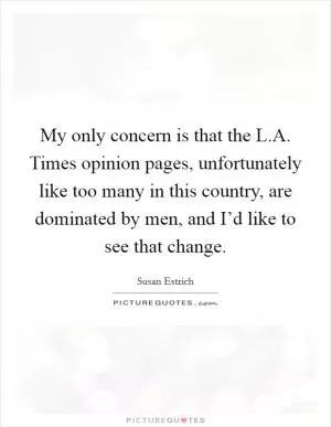 My only concern is that the L.A. Times opinion pages, unfortunately like too many in this country, are dominated by men, and I’d like to see that change Picture Quote #1