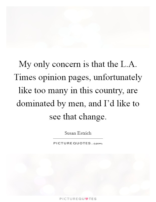 My only concern is that the L.A. Times opinion pages, unfortunately like too many in this country, are dominated by men, and I'd like to see that change. Picture Quote #1