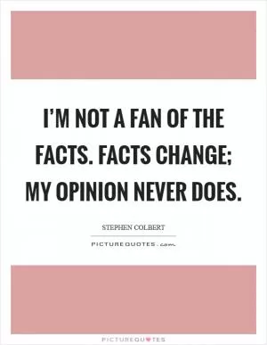 I’m not a fan of the facts. Facts change; my opinion never does Picture Quote #1