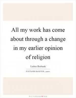 All my work has come about through a change in my earlier opinion of religion Picture Quote #1