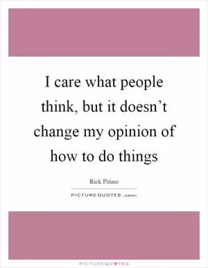 I care what people think, but it doesn’t change my opinion of how to do things Picture Quote #1