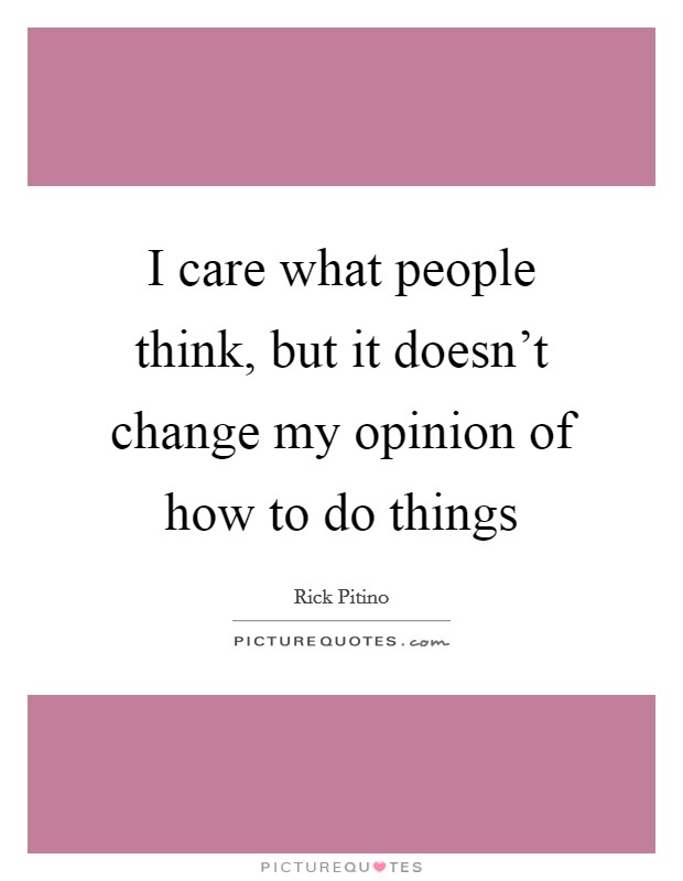 I care what people think, but it doesn't change my opinion of how to do things Picture Quote #1