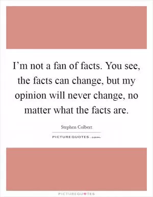 I’m not a fan of facts. You see, the facts can change, but my opinion will never change, no matter what the facts are Picture Quote #1