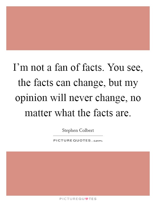I'm not a fan of facts. You see, the facts can change, but my opinion will never change, no matter what the facts are. Picture Quote #1