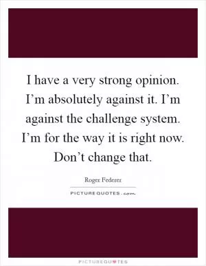 I have a very strong opinion. I’m absolutely against it. I’m against the challenge system. I’m for the way it is right now. Don’t change that Picture Quote #1