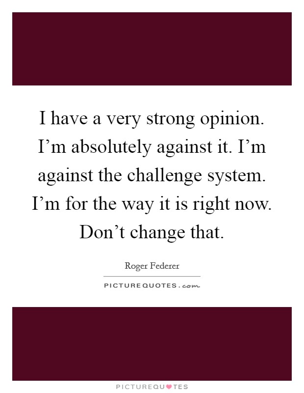 I have a very strong opinion. I'm absolutely against it. I'm against the challenge system. I'm for the way it is right now. Don't change that. Picture Quote #1