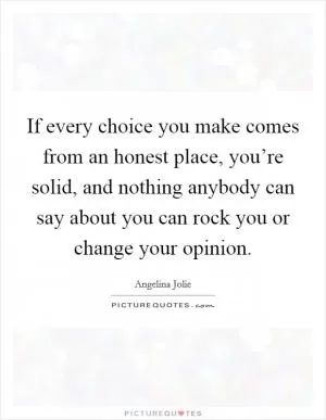 If every choice you make comes from an honest place, you’re solid, and nothing anybody can say about you can rock you or change your opinion Picture Quote #1