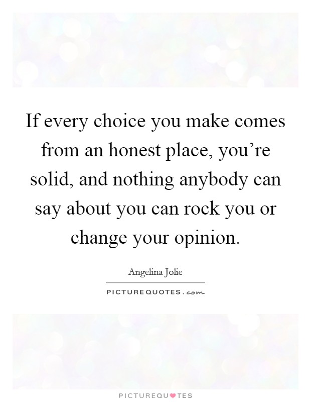 If every choice you make comes from an honest place, you're solid, and nothing anybody can say about you can rock you or change your opinion. Picture Quote #1