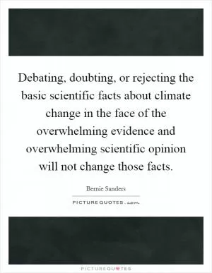 Debating, doubting, or rejecting the basic scientific facts about climate change in the face of the overwhelming evidence and overwhelming scientific opinion will not change those facts Picture Quote #1