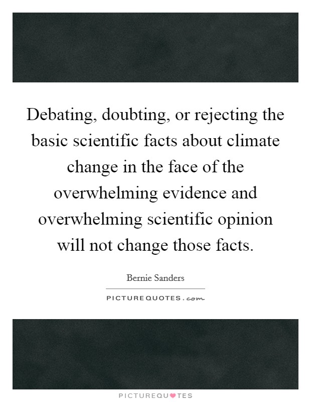 Debating, doubting, or rejecting the basic scientific facts about climate change in the face of the overwhelming evidence and overwhelming scientific opinion will not change those facts. Picture Quote #1