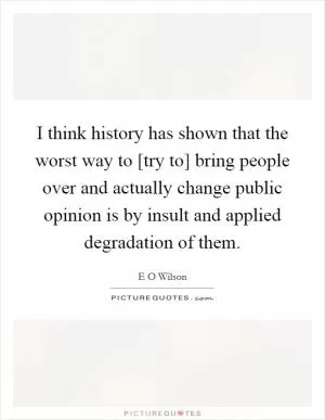 I think history has shown that the worst way to [try to] bring people over and actually change public opinion is by insult and applied degradation of them Picture Quote #1
