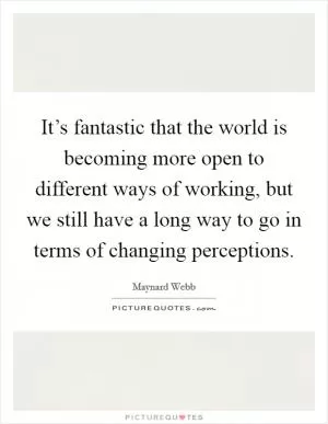 It’s fantastic that the world is becoming more open to different ways of working, but we still have a long way to go in terms of changing perceptions Picture Quote #1