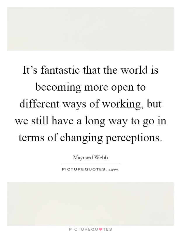 It's fantastic that the world is becoming more open to different ways of working, but we still have a long way to go in terms of changing perceptions. Picture Quote #1