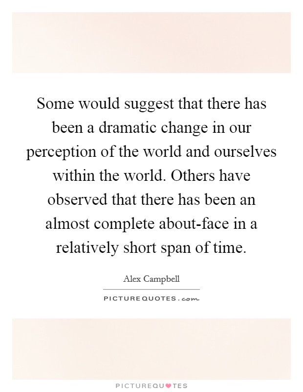 Some would suggest that there has been a dramatic change in our perception of the world and ourselves within the world. Others have observed that there has been an almost complete about-face in a relatively short span of time. Picture Quote #1
