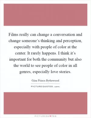 Films really can change a conversation and change someone’s thinking and perception, especially with people of color at the center. It rarely happens. I think it’s important for both the community but also the world to see people of color in all genres, especially love stories Picture Quote #1