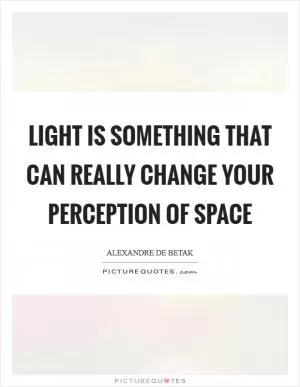 Light is something that can really change your perception of space Picture Quote #1