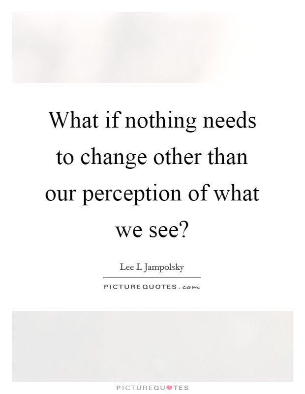 What if nothing needs to change other than our perception of what we see? Picture Quote #1