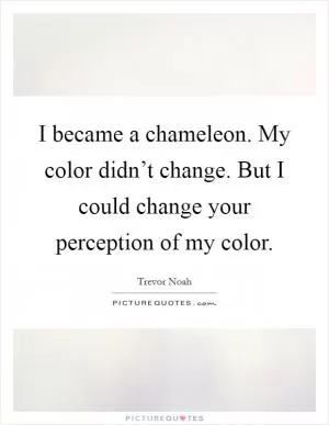 I became a chameleon. My color didn’t change. But I could change your perception of my color Picture Quote #1