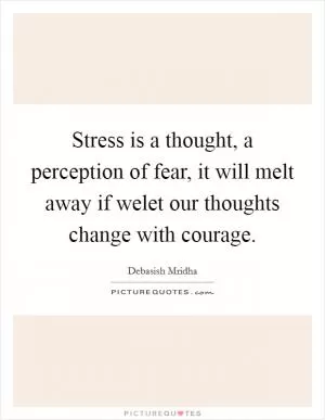 Stress is a thought, a perception of fear, it will melt away if welet our thoughts change with courage Picture Quote #1