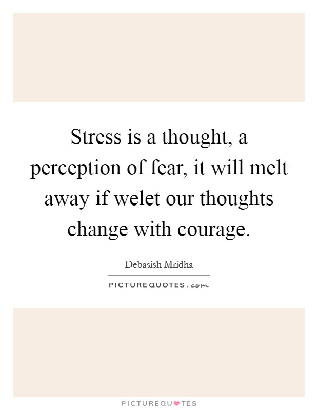 Stress is a thought, a perception of fear, it will melt away if welet our thoughts change with courage. Picture Quote #1