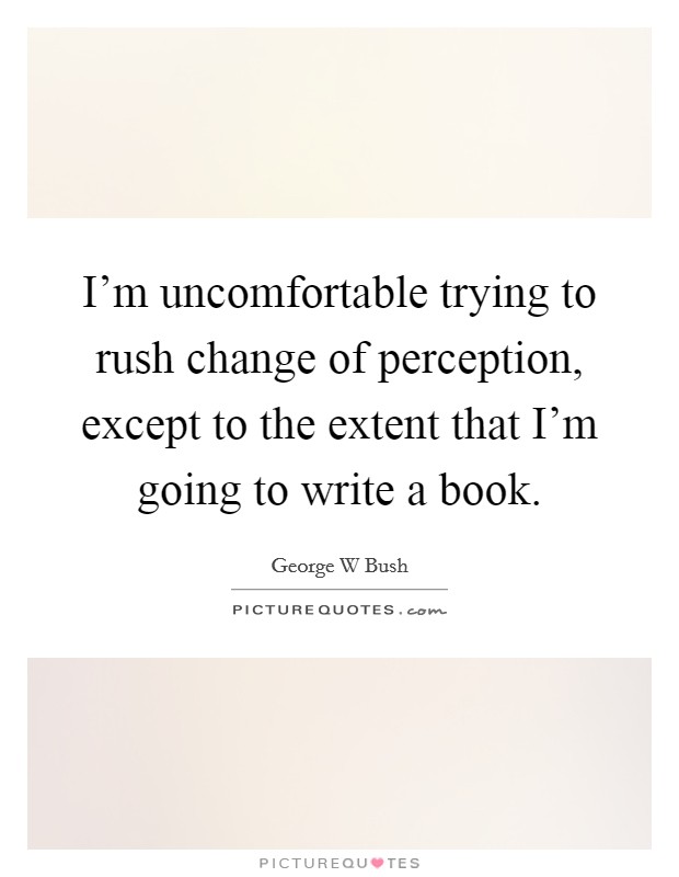 I'm uncomfortable trying to rush change of perception, except to the extent that I'm going to write a book. Picture Quote #1