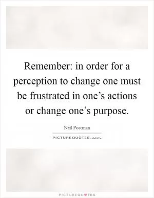 Remember: in order for a perception to change one must be frustrated in one’s actions or change one’s purpose Picture Quote #1
