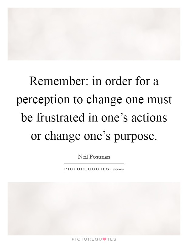 Remember: in order for a perception to change one must be frustrated in one's actions or change one's purpose. Picture Quote #1